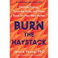 Burn the Haystack: Decode Dating, Torch the Duds, and Make Room for Men Who Matter