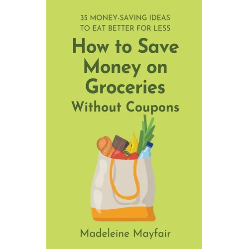 How to Save Money on Groceries Without Coupons: 35 Money-Saving Ideas to Eat Better for Less