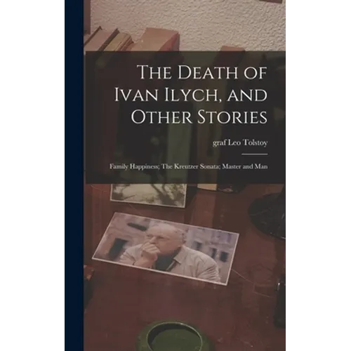 The Death of Ivan Ilych, and Other Stories: Family Happiness; The Kreutzer Sonata; Master and Man