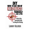 DIY How to Get Rid of Bed Bugs Yourself Like a Pro: A Step-By-Step Extermination Guide for Getting Rid of Bed Bugs