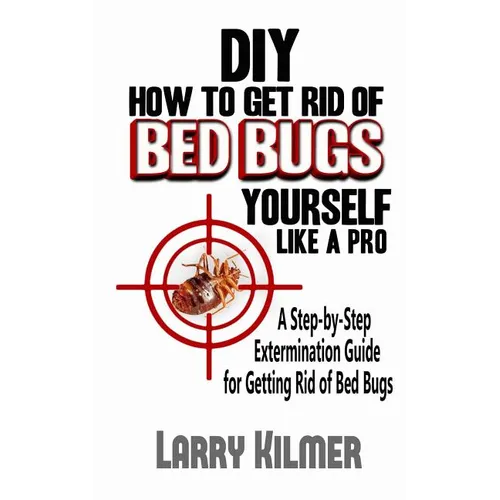 DIY How to Get Rid of Bed Bugs Yourself Like a Pro: A Step-By-Step Extermination Guide for Getting Rid of Bed Bugs