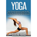 Yoga: Your Ultimate Beginner's Guide On How To Use Yoga To Maximize Weight Loss And Live The Stress-Free Life Of Your Dreams