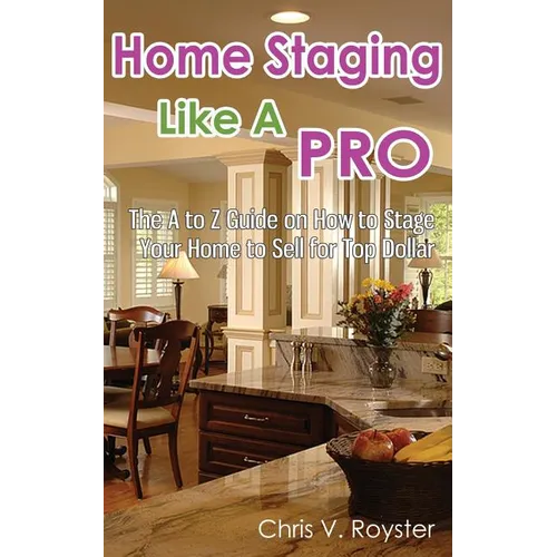 Home Staging Like A Pro: The A to Z Guide on How to Stage Your Home to Sell for Top Dollar