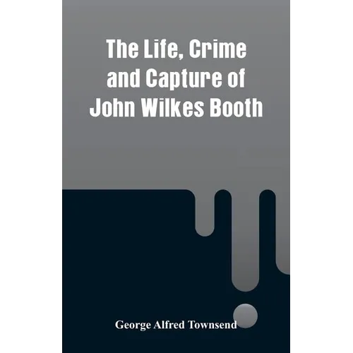 The Life, Crime and Capture of John Wilkes Booth