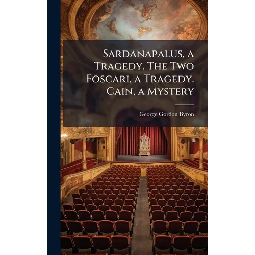 Sardanapalus, a Tragedy. The Two Foscari, a Tragedy. Cain, a Mystery