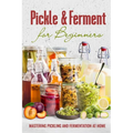 Pickle & Ferment for Beginners: Mastering Pickling and Fermentation at Home