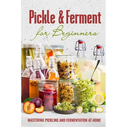 Pickle & Ferment for Beginners: Mastering Pickling and Fermentation at Home
