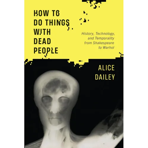 How to Do Things with Dead People: History, Technology, and Temporality from Shakespeare to Warhol