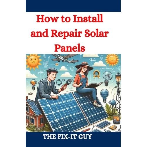 How to Install and Repair Solar Panels: A Complete DIY Guide to Residential Solar Power Installation, Maintenance, and Troubleshooting for Homeowners