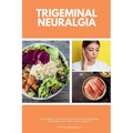 Trigeminal Neuralgia: A Beginner's 3-Step Quick Start Guide to Managing TB Through Diet, With Sample Recipes
