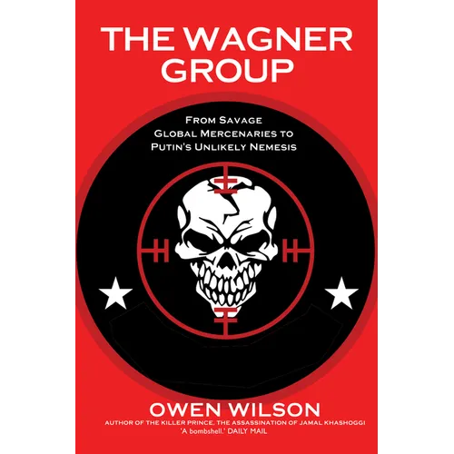 The Wagner Group: From Savage Global Mercenaries to Putin's Unlikely Nemesis