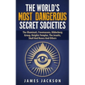 The World's Most Dangerous Secret Societies: The Illuminati, Freemasons, Bilderberg Group, Knights Templar, The Jesuits, Skull And Bones And Others