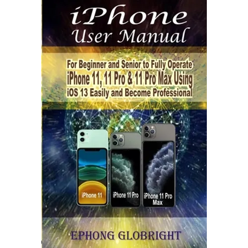 iPhone User Manual: For Beginner and Senior to Fully Operate iPhone 11, 11 Pro & 11 Pro Max Using iOS 13 Easily and Become Professional