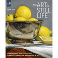 The Art of Still Life: A Contemporary Guide to Classical Techniques, Composition, and Painting in Oil