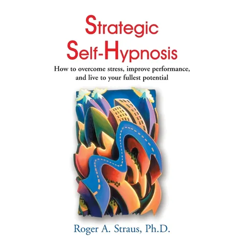 Strategic Self-Hypnosis: How to Overcome Stress, Improve Performance, and Live to Your Fullest Potential