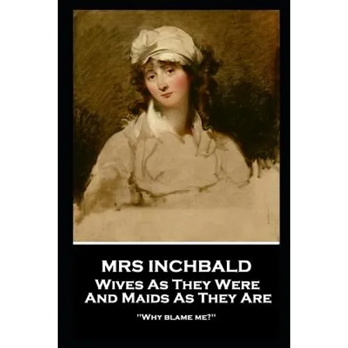 Mrs Inchbald - Wives As They Were And Maids As They Are: 'Why blame me?''