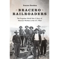 Bracero Railroaders: The Forgotten World War II Story of Mexican Workers in the U.S. West