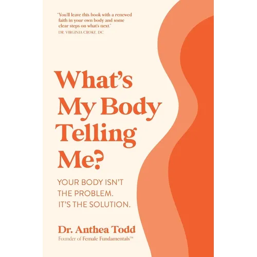 What's My Body Telling Me?: Your Body Isn't the Problem. It's the Solution.