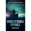 Unbelievable Crimes Volume Seven: Macabre Yet Unknown True Crime Stories