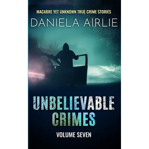 Unbelievable Crimes Volume Seven: Macabre Yet Unknown True Crime Stories