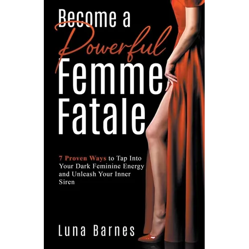 Become A Powerful Femme Fatale: 7 Proven Ways to Tap Into Your Dark Feminine Energy and Unleash Your Inner Siren