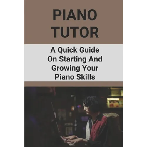 Piano Tutor: A Quick Guide On Starting And Growing Your Piano Skills: Piano Practice Routine
