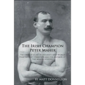 The Irish Champion Peter Maher: The Untold Story of Ireland's Only World Heavyweight Champion and the Records of the Men He Fought.