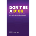 Don't Be A D!ck HR Advice for a Kinder, Healthier, and More Successful Workplace