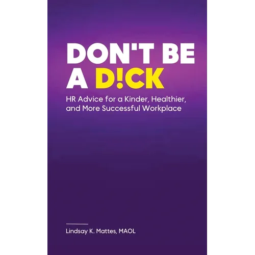 Don't Be A D!ck HR Advice for a Kinder, Healthier, and More Successful Workplace