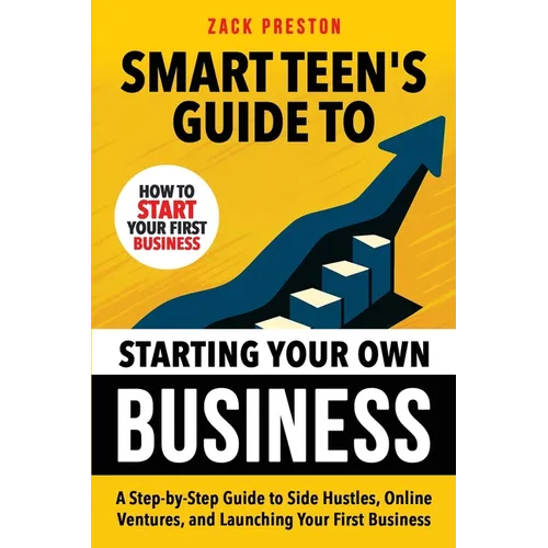 Smart Teen's Guide to Starting Your Own Business: A Step-by-Step Guide to Side Hustles, Online Ventures, and Launching Your First Business