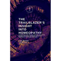 The Trailblazer's Insight Into Homeopathy: 88 Remedies for the 21st Century Including Miasms, Sarcodes, Nosodes, Isopathic Remedies & the Bowel Nosode