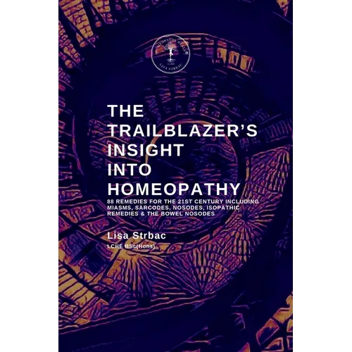 The Trailblazer's Insight Into Homeopathy: 88 Remedies for the 21st Century Including Miasms, Sarcodes, Nosodes, Isopathic Remedies & the Bowel Nosode