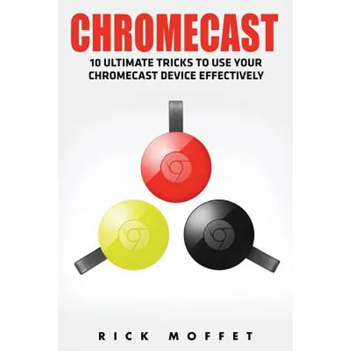 Chromecast: 10 Ultimate Tricks to Use Your Chromecast Device Effectively (Booklet)