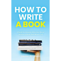 How to Write a Book: A Book for Anyone Who Has Never Written a Book (But Wants To)