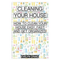 Cleaning your house: How to clean your house easy, fast and get organized