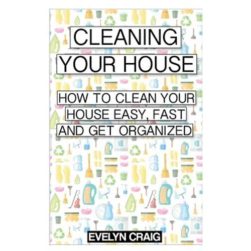 Cleaning your house: How to clean your house easy, fast and get organized