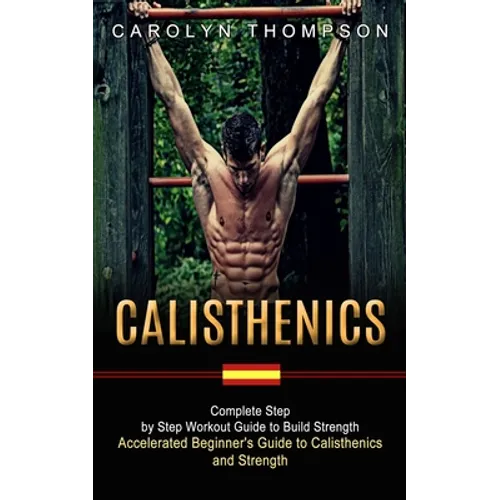 Calisthenics: Complete Step by Step Workout Guide to Build Strength (Accelerated Beginner's Guide to Calisthenics and Strength)