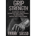 Grip Strength: No-Nonsense Methods To Forge Elite Grip & Hand Strength For Weightlifting, Martials Arts & Rock Climbing
