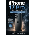 iPhone 17 Pro User Guide for Beginners and Seniors: The Simple, Step-by-Step Visual Guide to Master Calling, Texting, Photos, and Essential Apps with