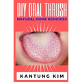 DIY Oral Thrush Natural Home Remedies: The Effective Step By Step Guide To Permanently End Oral Thrush