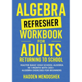Algebra Refresher Workbook for Adults Returning to School: Master Basic High School Algebra in 1 Month with 300+ Algebra Exercises for Beginners