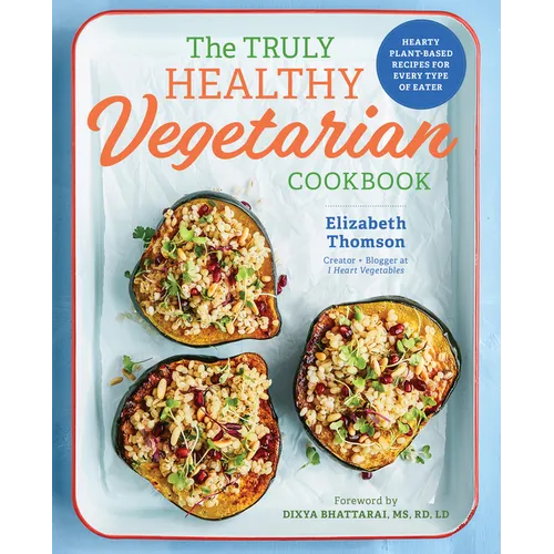 The Truly Healthy Vegetarian Cookbook: Hearty Plant-Based Recipes for Every Type of Eater