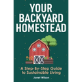 Your Backyard Homestead: A Step-By-Step Guide to Sustainable Living