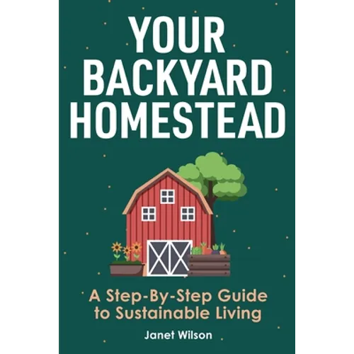 Your Backyard Homestead: A Step-By-Step Guide to Sustainable Living