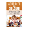 ADHD Diet For Children: Recipes and Diet to Help Your Child Focus, Perform Better at School, and Overcome ADHD For Life