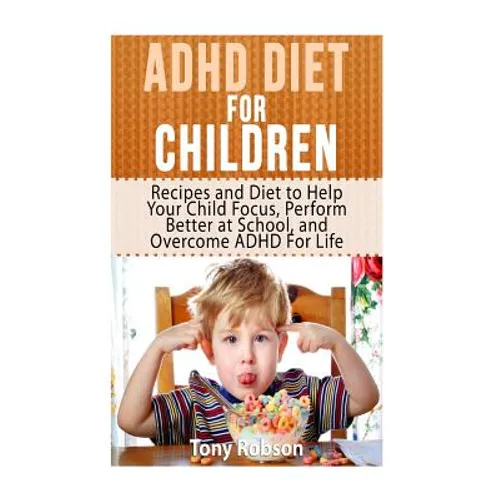 ADHD Diet For Children: Recipes and Diet to Help Your Child Focus, Perform Better at School, and Overcome ADHD For Life