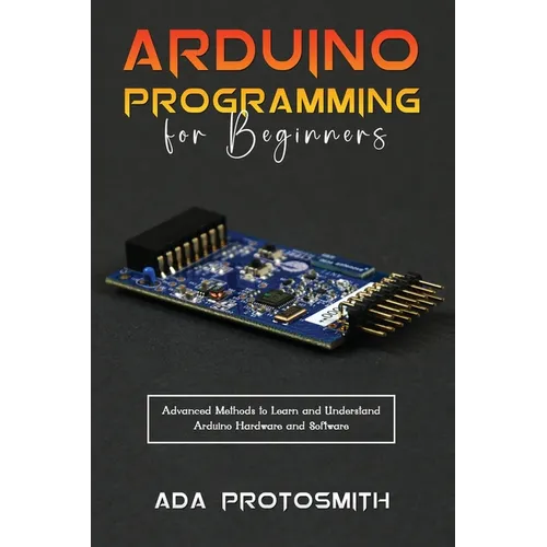 Arduino Programming for Beginners: Advanced Methods to Learn and Understand Arduino Hardware and Software