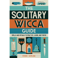 The Solitary Wicca Guide: Spells and Rituals to Practice, Learn, and Thrive