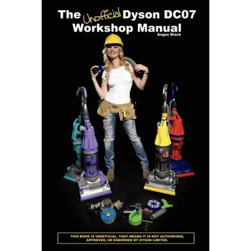 The Unofficial Dyson DC07 Workshop Manual: All you need to know to perform any DIY repair to your Dyson DC07