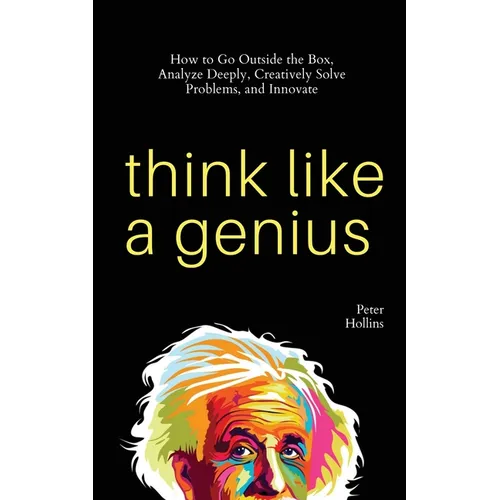 Think Like a Genius: How to Go Outside the Box, Analyze Deeply, Creatively Solve Problems, and Innovate
